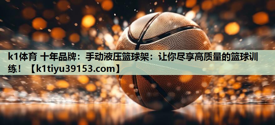 手动液压篮球架：让你尽享高质量的篮球训练！
