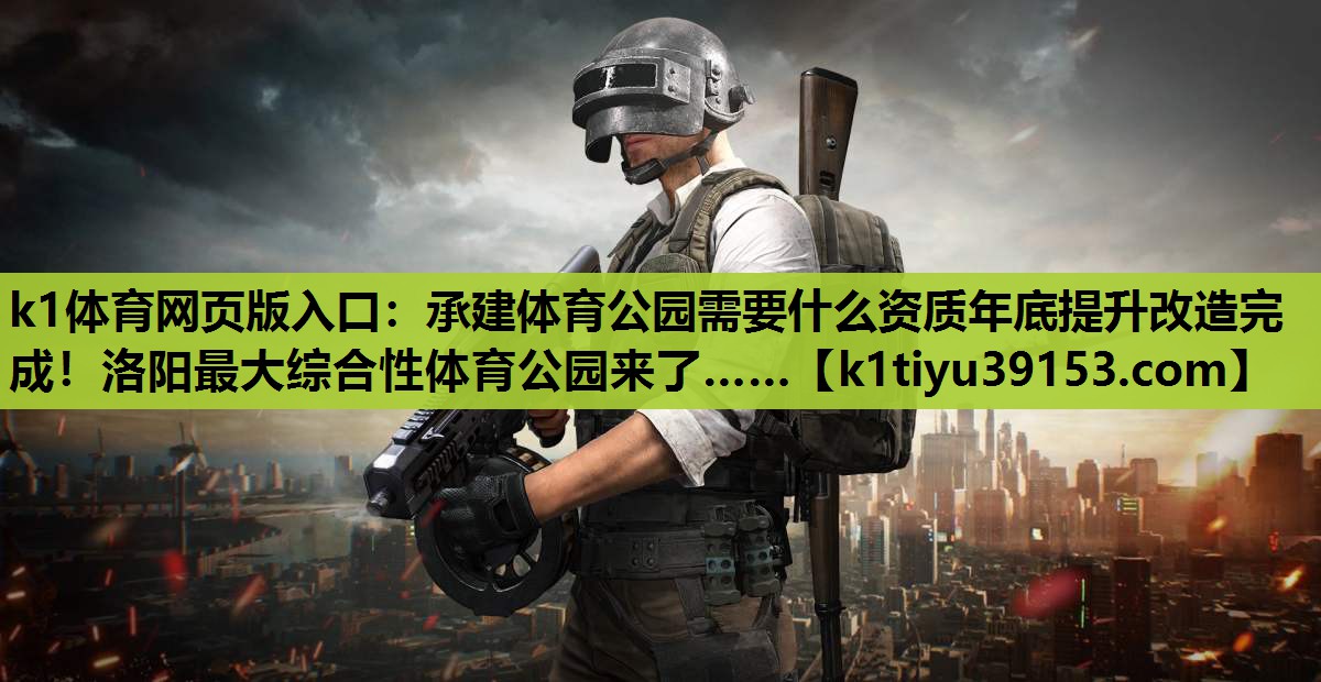 k1体育网页版入口：承建体育公园需要什么资质年底提升改造完成！洛阳最大综合性体育公园来了……