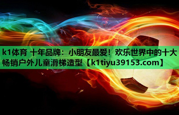 k1体育 十年品牌：小朋友最爱！欢乐世界中的十大畅销户外儿童滑梯造型