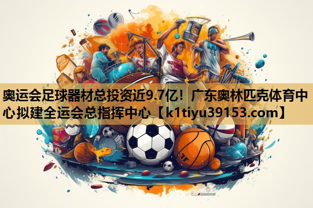 奥运会足球器材总投资近9.7亿！广东奥林匹克体育中心拟建全运会总指挥中心