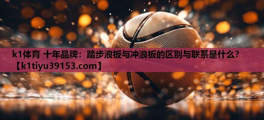 k1体育 十年品牌：踏步浪板与冲浪板的区别与联系是什么？