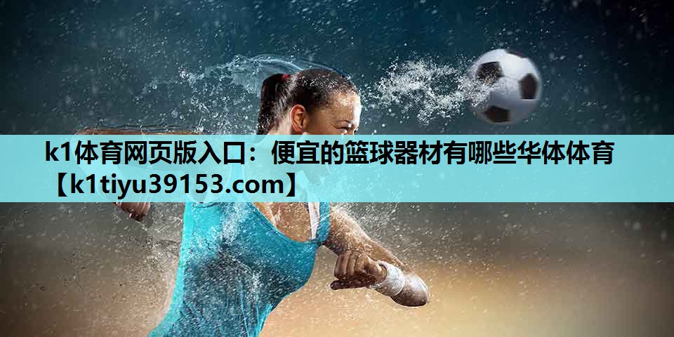 k1体育网页版入口：便宜的篮球器材有哪些华体体育