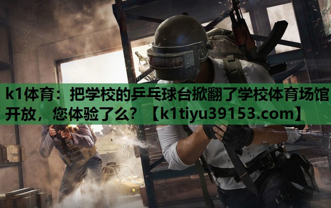 k1体育：把学校的乒乓球台掀翻了学校体育场馆开放，您体验了么？