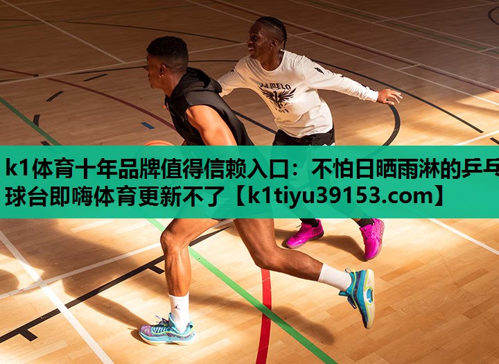 k1体育十年品牌值得信赖入口：不怕日晒雨淋的乒乓球台即嗨体育更新不了