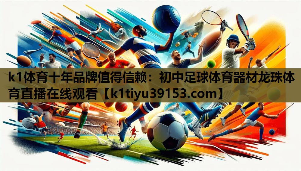 k1体育十年品牌值得信赖：初中足球体育器材龙珠体育直播在线观看