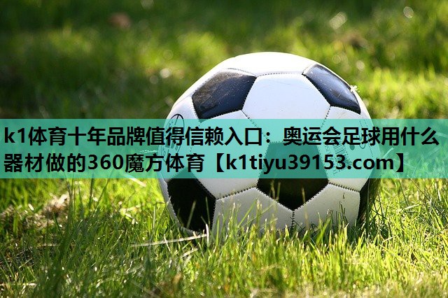 k1体育十年品牌值得信赖入口：奥运会足球用什么器材做的360魔方体育