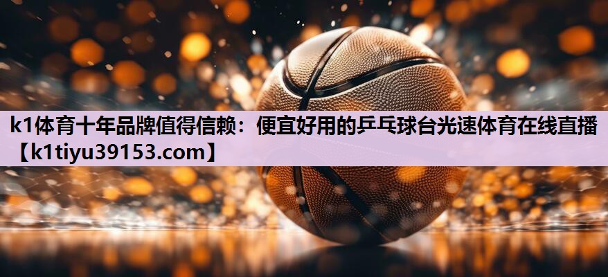 k1体育十年品牌值得信赖：便宜好用的乒乓球台光速体育在线直播