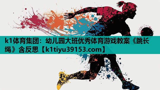 k1体育集团：幼儿园大班优秀体育游戏教案《跳长绳》含反思