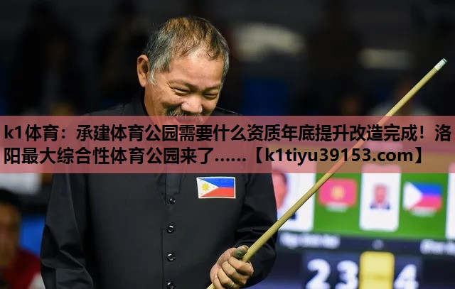 k1体育：承建体育公园需要什么资质年底提升改造完成！洛阳最大综合性体育公园来了……
