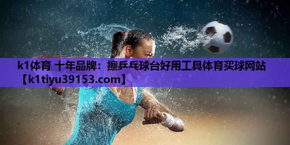 k1体育 十年品牌：擦乒乓球台好用工具体育买球网站