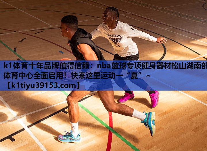 k1体育十年品牌值得信赖：nba篮球专项健身器材松山湖南部体育中心全面启用！快来这里运动一“夏”~