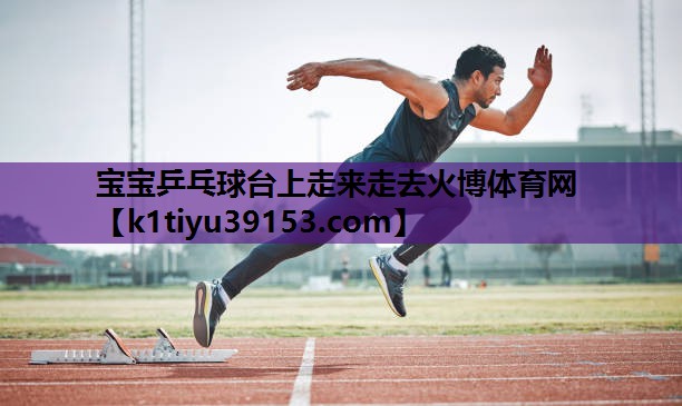 宝宝乒乓球台上走来走去火博体育网