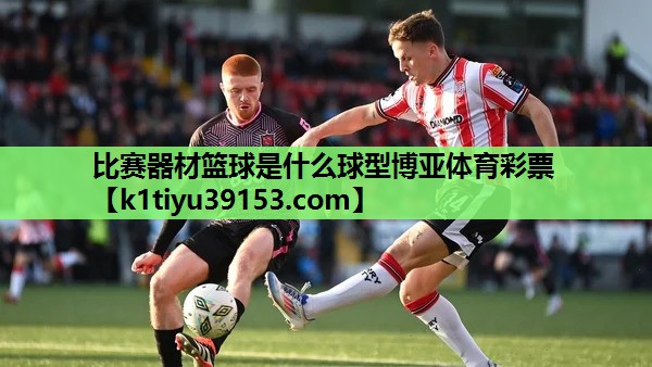 比赛器材篮球是什么球型博亚体育彩票
