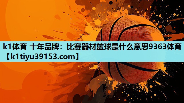 k1体育 十年品牌：比赛器材篮球是什么意思9363体育