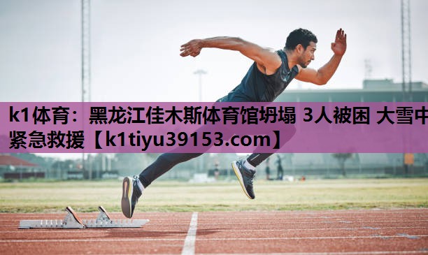 k1体育：黑龙江佳木斯体育馆坍塌 3人被困 大雪中紧急救援