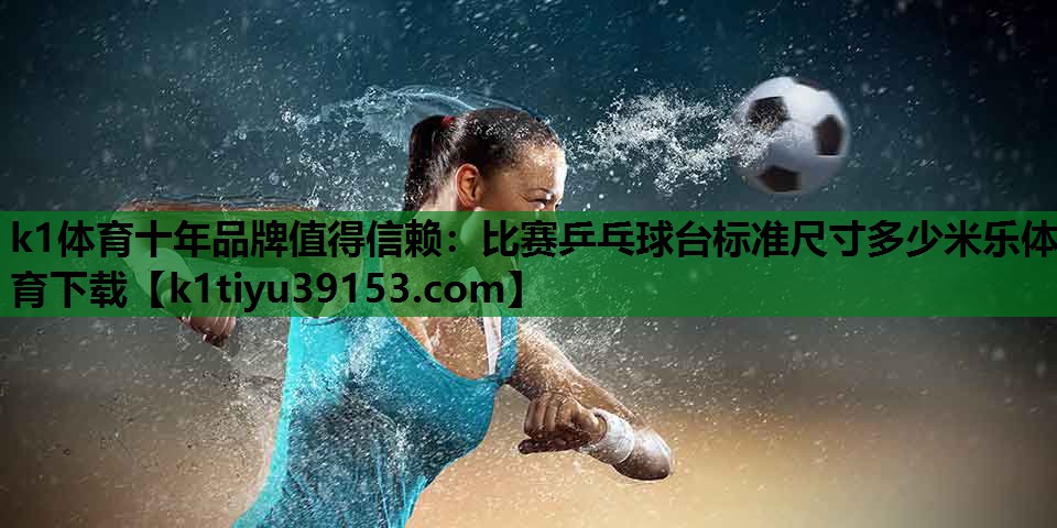 k1体育十年品牌值得信赖：比赛乒乓球台标准尺寸多少米乐体育下载