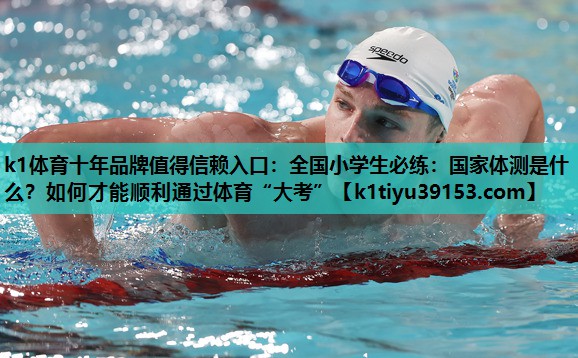 k1体育十年品牌值得信赖入口：全国小学生必练：国家体测是什么？如何才能顺利通过体育“大考”