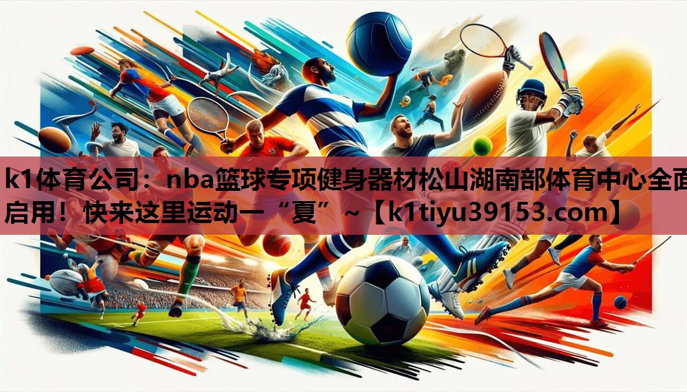k1体育公司：nba篮球专项健身器材松山湖南部体育中心全面启用！快来这里运动一“夏”~