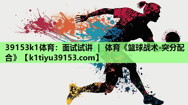 39153k1体育：面试试讲 ｜ 体育《篮球战术-突分配合》