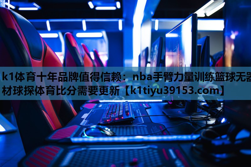 k1体育十年品牌值得信赖：nba手臂力量训练篮球无器材球探体育比分需要更新
