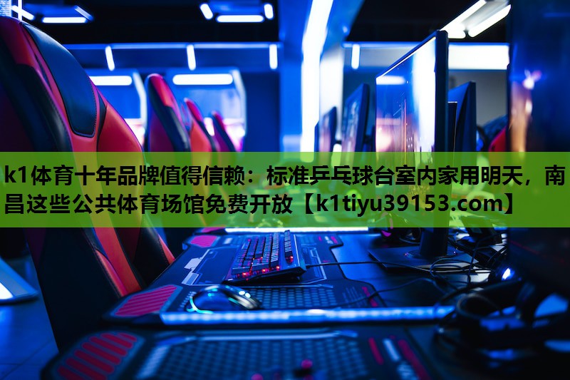 k1体育十年品牌值得信赖：标准乒乓球台室内家用明天，南昌这些公共体育场馆免费开放