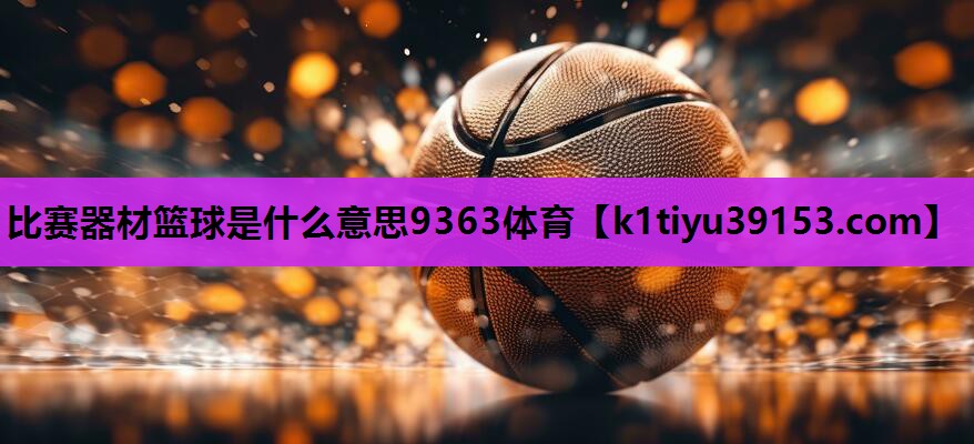 比赛器材篮球是什么意思9363体育