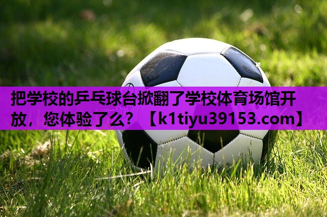 把学校的乒乓球台掀翻了学校体育场馆开放，您体验了么？