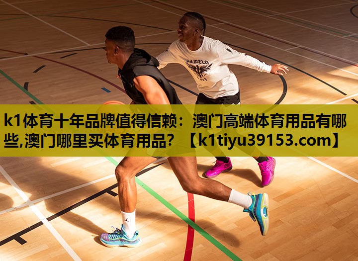 k1体育十年品牌值得信赖：澳门高端体育用品有哪些,澳门哪里买体育用品？