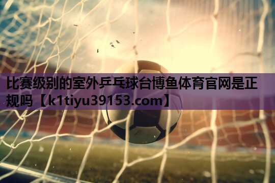 比赛级别的室外乒乓球台博鱼体育官网是正规吗
