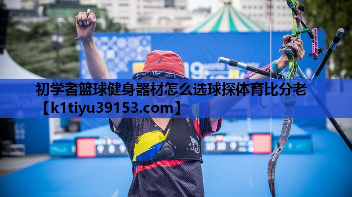 初学者篮球健身器材怎么选球探体育比分老