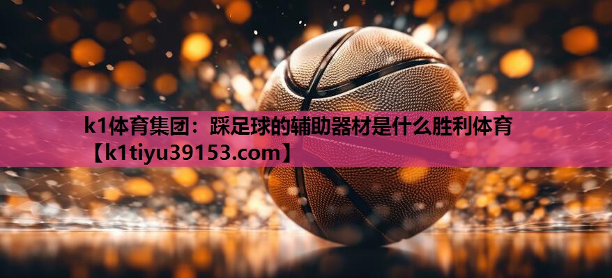 k1体育集团：踩足球的辅助器材是什么胜利体育