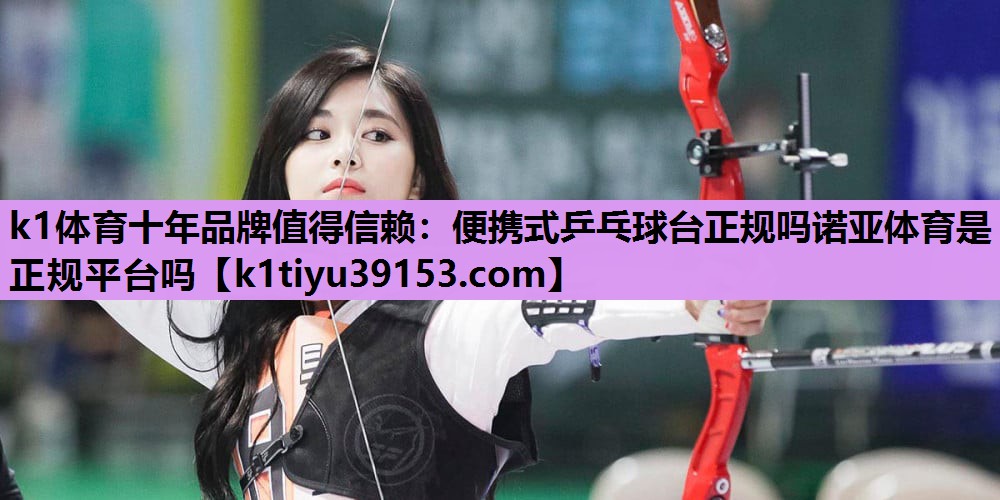 k1体育十年品牌值得信赖：便携式乒乓球台正规吗诺亚体育是正规平台吗