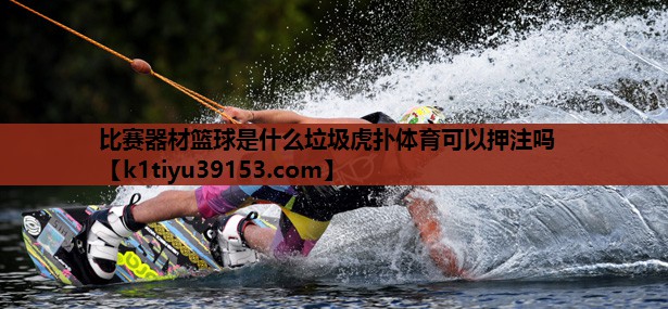 比赛器材篮球是什么垃圾虎扑体育可以押注吗