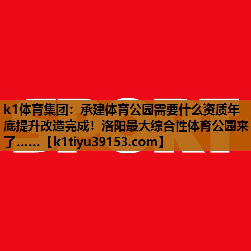 k1体育集团：承建体育公园需要什么资质年底提升改造完成！洛阳最大综合性体育公园来了……