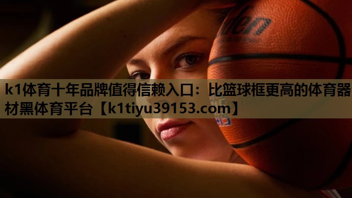 k1体育十年品牌值得信赖入口：比篮球框更高的体育器材黑体育平台