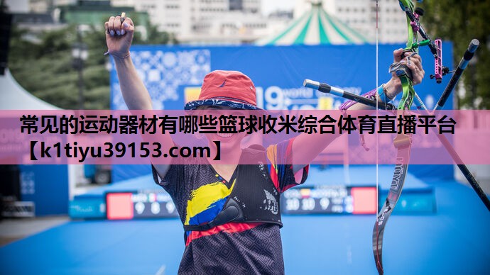 常见的运动器材有哪些篮球收米综合体育直播平台