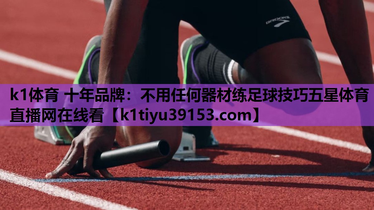 k1体育 十年品牌：不用任何器材练足球技巧五星体育直播网在线看