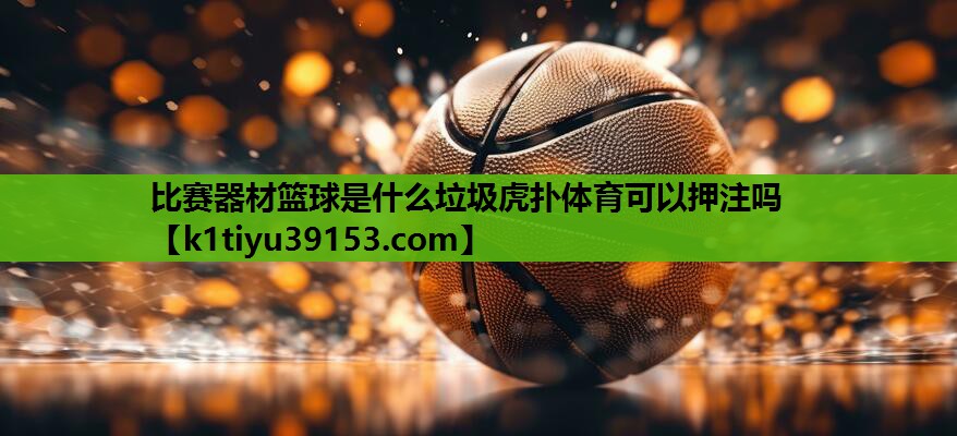 比赛器材篮球是什么垃圾虎扑体育可以押注吗