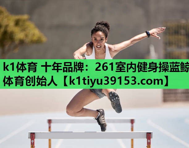k1体育 十年品牌：261室内健身操蓝鲸体育创始人