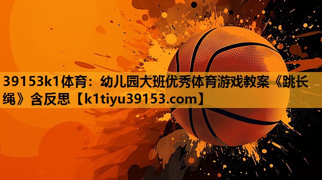 39153k1体育：幼儿园大班优秀体育游戏教案《跳长绳》含反思