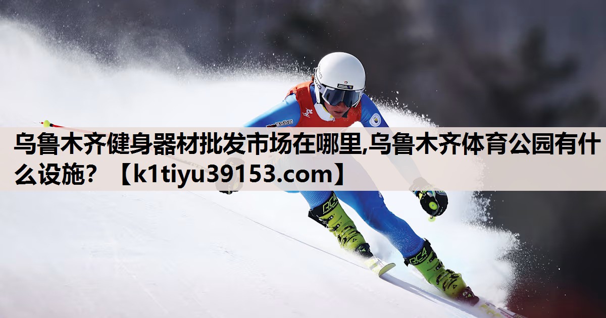乌鲁木齐健身器材批发市场在哪里,乌鲁木齐体育公园有什么设施？