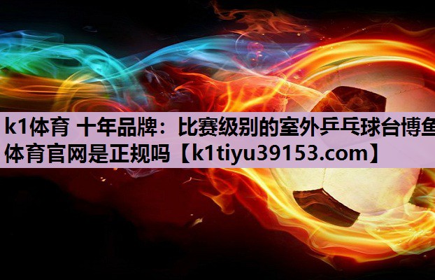 k1体育 十年品牌：比赛级别的室外乒乓球台博鱼体育官网是正规吗