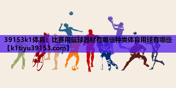 39153k1体育：比赛用篮球器材有哪些种类体育用球有哪些