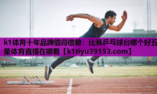 k1体育十年品牌值得信赖：比赛乒乓球台哪个好五星体育直播在哪看