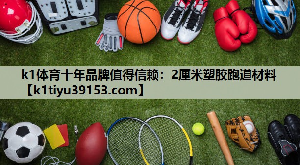 k1体育十年品牌值得信赖：2厘米塑胶跑道材料