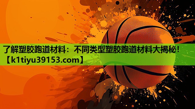 了解塑胶跑道材料：不同类型塑胶跑道材料大揭秘！