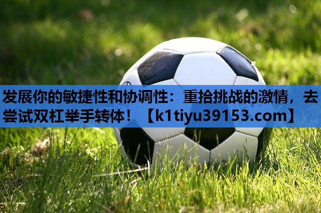 发展你的敏捷性和协调性：重拾挑战的激情，去尝试双杠举手转体！