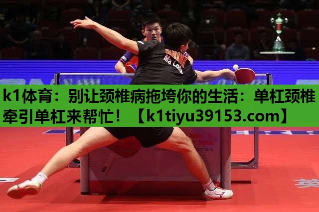 k1体育：别让颈椎病拖垮你的生活：单杠颈椎牵引单杠来帮忙！