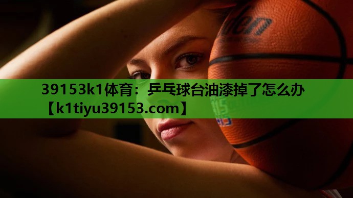 39153k1体育：乒乓球台油漆掉了怎么办