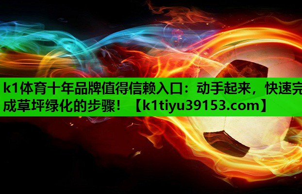k1体育十年品牌值得信赖入口：动手起来，快速完成草坪绿化的步骤！